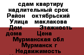 сдам квартиру надлительный срок › Район ­ октябрьский › Улица ­ маклакова › Дом ­ 18 › Этажность дома ­ 9 › Цена ­ 16 000 - Мурманская обл., Мурманск г. Недвижимость » Квартиры аренда   . Мурманская обл.,Мурманск г.